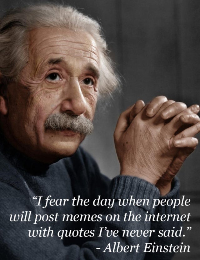 I fear the day when people will post memes on the internet with quotes I've never said. Albert Einstein