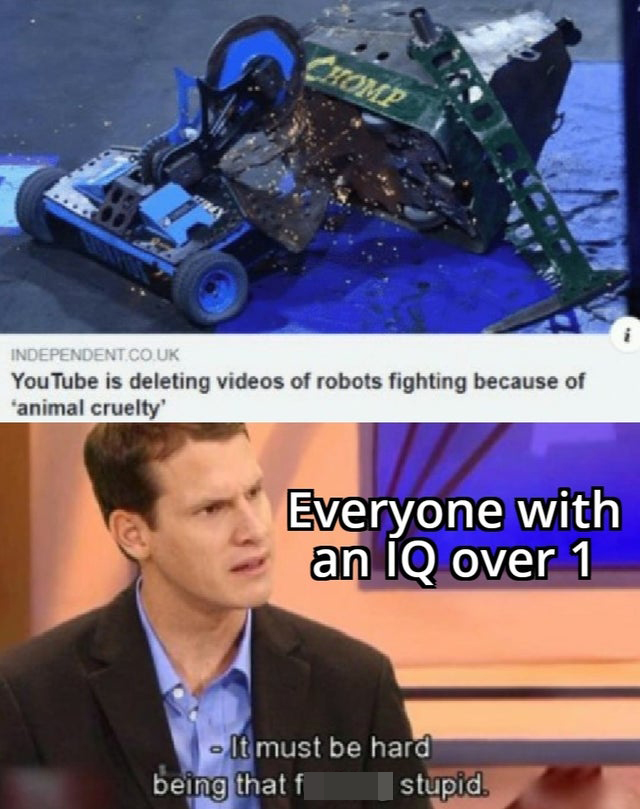 YouTube is deleting videos of robots fighting because of 'animal cruelty Everyone with an Iq over 1 It must be hard being that f stupid.