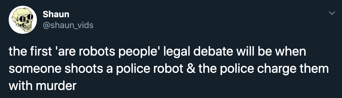 the first 'are robots people' legal debate will be when someone shoots a police robot & the police charge them with murder