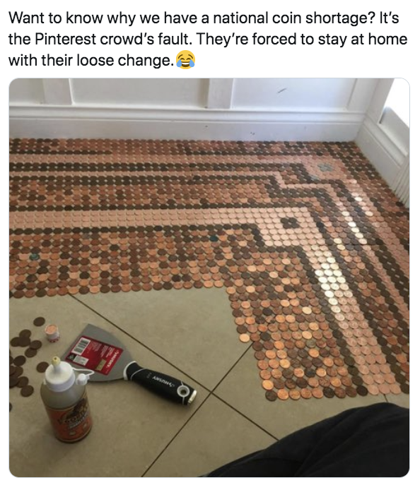 floor made of pennies - Want to know why we have a national coin shortage? It's the Pinterest crowd's fault. They're forced to stay at home with their loose change. Oi