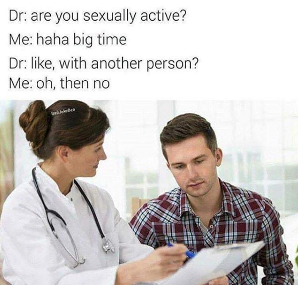 funny sex memes - sexually inappropriate memes - Dr are you sexually active? Me haha big time Dr , with another person? Me oh, then no Bad JokaBen