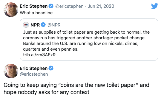. Eric Stephen What a headline Npr Just as supplies of toilet paper are getting back to normal, the coronavirus has triggered another shortage pocket change. Banks around the U.S. are running low on nickels, dimes, quarters and even pennies. trib.alzm3AER