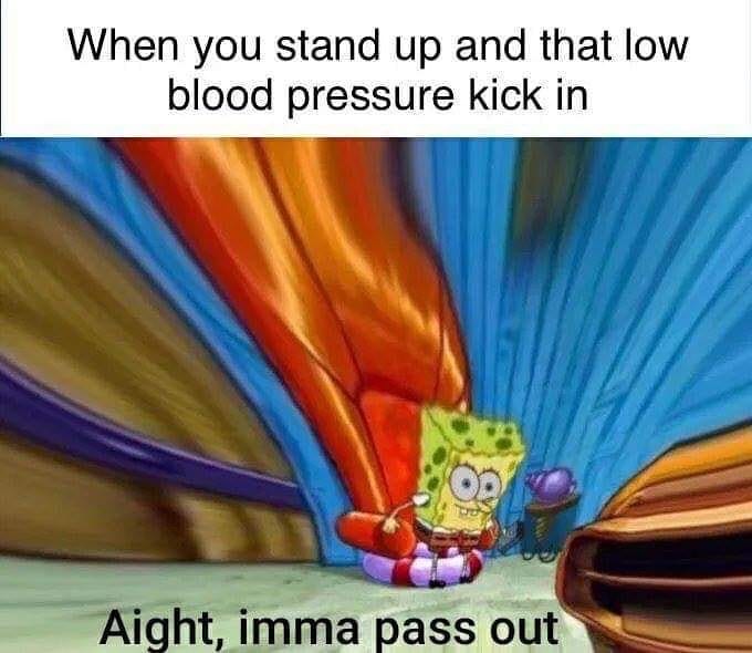 you stand up and that low blood pressure kick in - When you stand up and that low blood pressure kick in Ob Aight, imma pass out