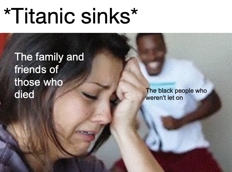 he starts liking you back - Titanic sinks The family and friends of those who died The black people who weren't let on