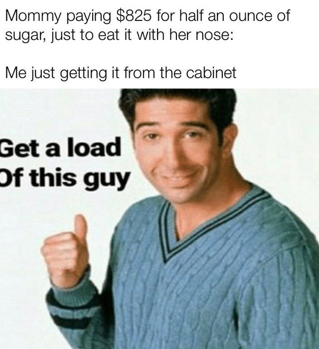 get a load of this guy meme - Mommy paying $825 for half an ounce of sugar, just to eat it with her nose Me just getting it from the cabinet Get a load of this guy