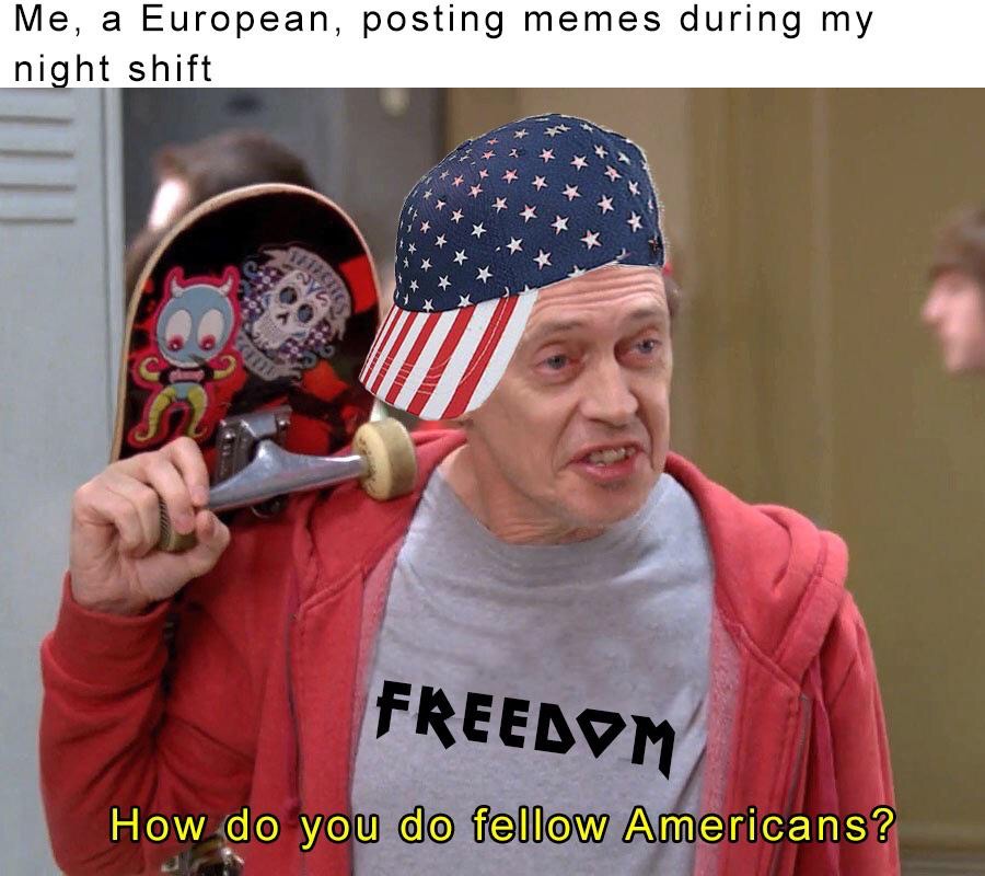 dank memes do you do fellow kids - Me, a European, posting memes during my night shift TH12C Freedom How do you do fellow Americans?