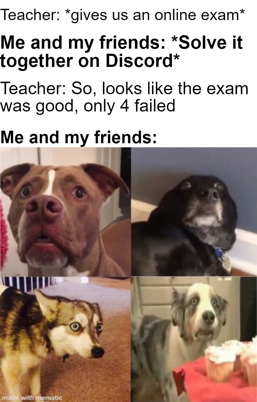 dank memes photo caption - Teacher gives us an online exam Me and my friends Solve it together on Discord Teacher So, looks the exam was good, only 4 failed Me and my friends Uite made with mematic