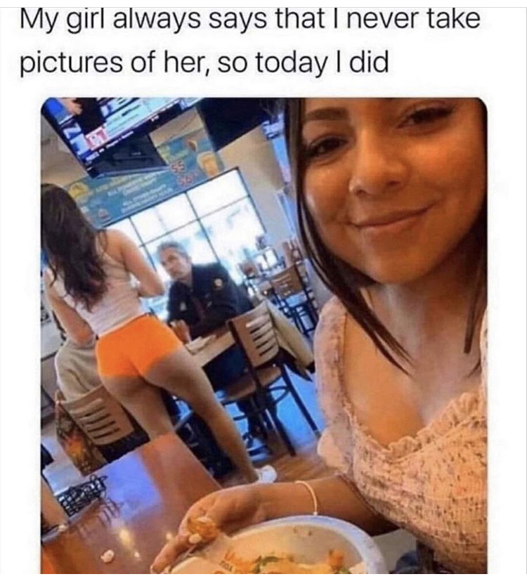 funny memes - my girl says i never take - My girl always says that I never take pictures of her, so today I did