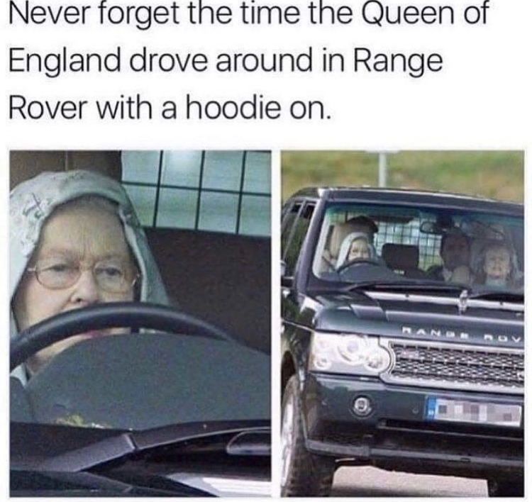 funny memes - queen elizabeth funny memes - Never forget the time the Queen of England drove around in Range Rover with a hoodie on.
