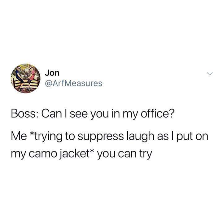 Jon Boss Can I see you in my office? Me trying to suppress laugh as I put on my camo jacket you can try