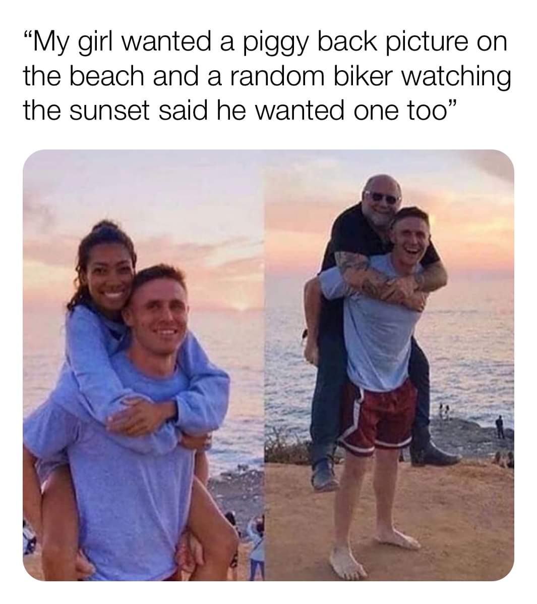 latest and greatest memes - My girl wanted a piggy back picture on the beach and a random biker watching the sunset said he wanted one too"