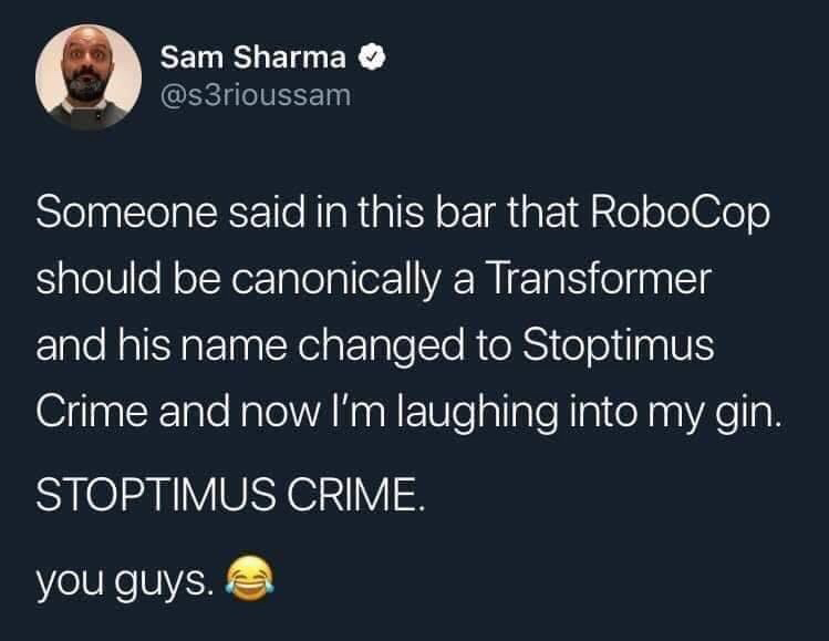 atmosphere - Sam Sharma Someone said in this bar that RoboCop should be canonically a Transformer and his name changed to Stoptimus Crime and now I'm laughing into my gin. Stoptimus Crime. you guys.