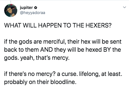 angle - jupiter What Will Happen To The Hexers? if the gods are merciful, their hex will be sent back to them And they will be hexed By the gods. yeah, that's mercy. if there's no mercy? a curse. lifelong, at least. probably on their bloodline.