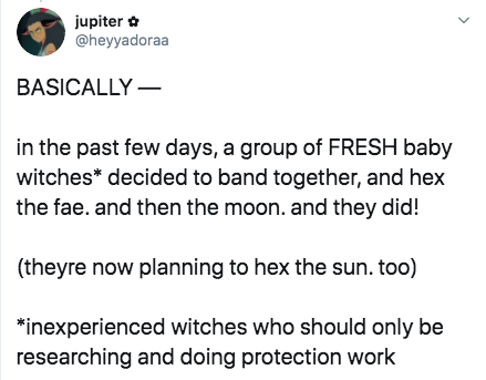 Basically in the past few days, a group of Fresh baby witches decided to band together, and hex the fae. and then the moon. and they did! theyre now planning to hex the sun. too inexperienced witches who should only be researching