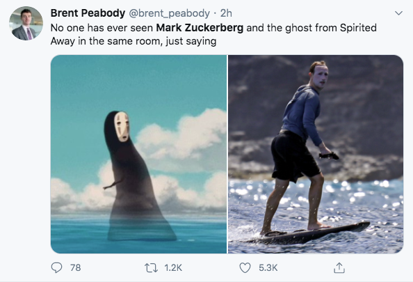 water - Brent Peabody 2h No one has ever seen Mark Zuckerberg and the ghost from Spirited Away in the same room, just saying 78 2 o
