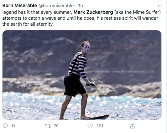 water - Born Miserable . 1h legend has it that every summer, Mark Zuckerberg aka the Mime Surfer attempts to catch a wave and until he does, his restless spirit will wander the earth for all eternity bornmiserable. 11 1270 361