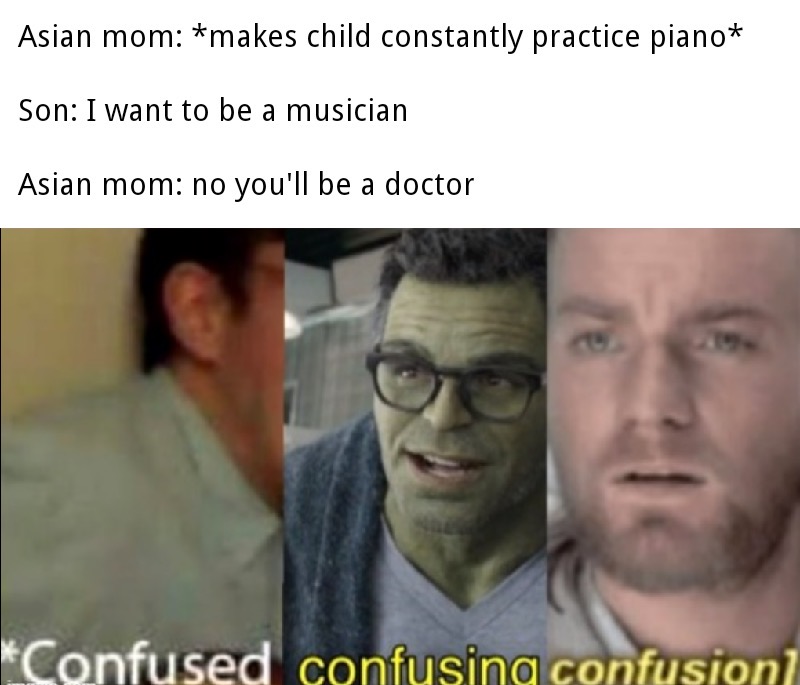 dank meme - confused confused confused - Asian mom makes child constantly practice piano Son I want to be a musician Asian mom no you'll be a doctor Confused confusing confusion