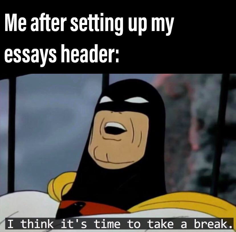 dank meme - saveur de l année - Me after setting up my essays header I think it's time to take a break.