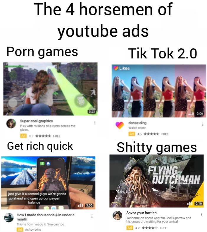 dank meme - media - The 4 horsemen of youtube ads Tik Tok 2.0 Porn games e 0.06 Super cool graphics Pp fit my lips 4 psycm ch sbs dance sing 15 Free Get rich quick Shitty games Flying Dutchman Darr Joves just give it a second guys we're gonna go ahead and