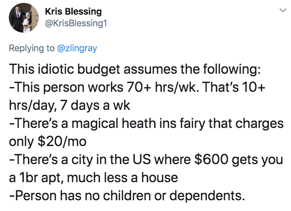 pseudocoelom - Kris Blessing This idiotic budget assumes the ing This person works 70 hrswk. That's 10 hrsday, 7 days a wk There's a magical heath ins fairy that charges only $20mo There's a city in the Us where $600 gets you a 1br apt, much less a house 