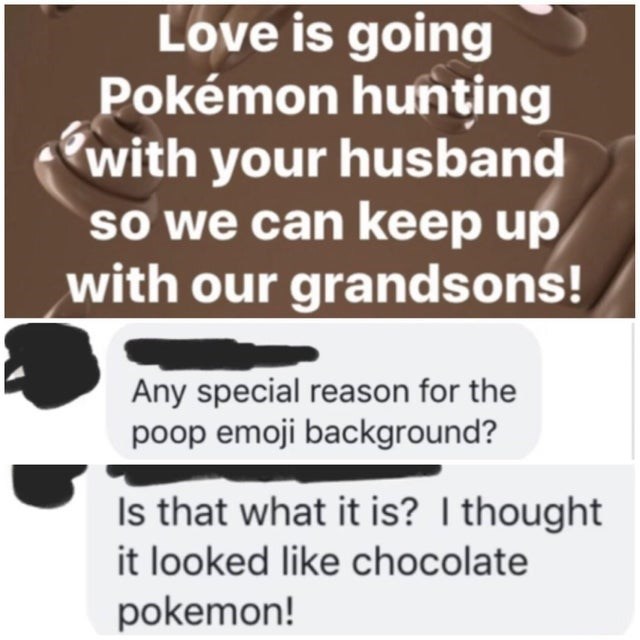 writing - Love is going Pokmon hunting with your husband so we can keep up with our grandsons! Any special reason for the poop emoji background? Is that what it is? I thought it looked chocolate pokemon!