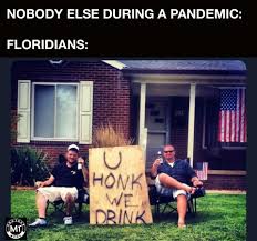 florida covid 19 memes - Nobody Else During A Pandemic Floridians U Honk We Drink M
