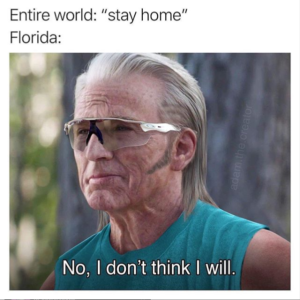 florida no i don t think i will - Entire world "stay home" Florida No, I don't think I will.