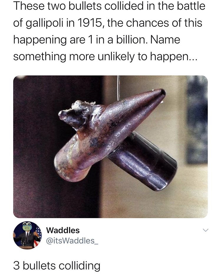 These two bullets collided in the battle of gallipoli in 1915, the chances of this happening are 1 in a billion. Name something more unly to happen... Waddles 3 bullets colliding