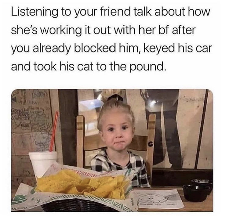 fire me i fucking dare you meme - Listening to your friend talk about how she's working it out with her bf after you already blocked him, keyed his car and took his cat to the pound. 3D