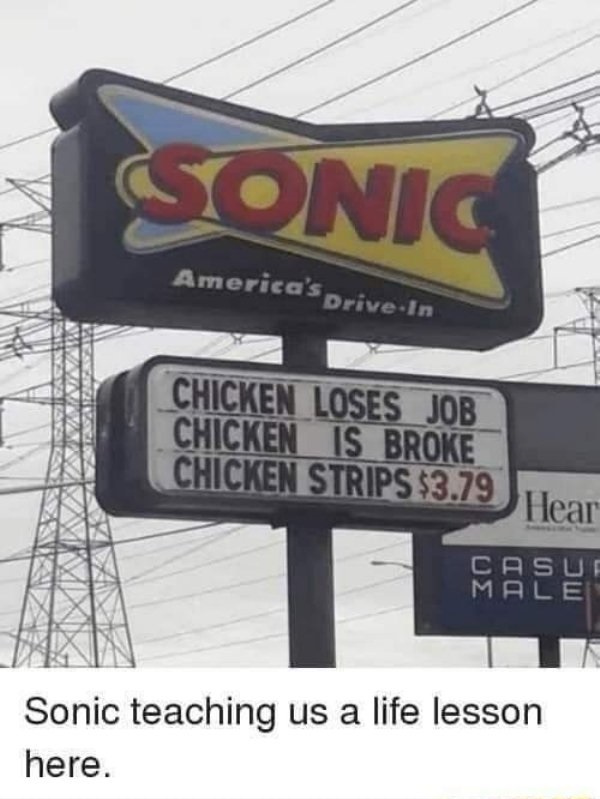funny memes - sonic chicken strips meme - Sonic America's DriveIn Chicken Loses Job Chicken Is Broke Chicken Strips $3.79 Hear Casuf Male Sonic teaching us a life lesson here.