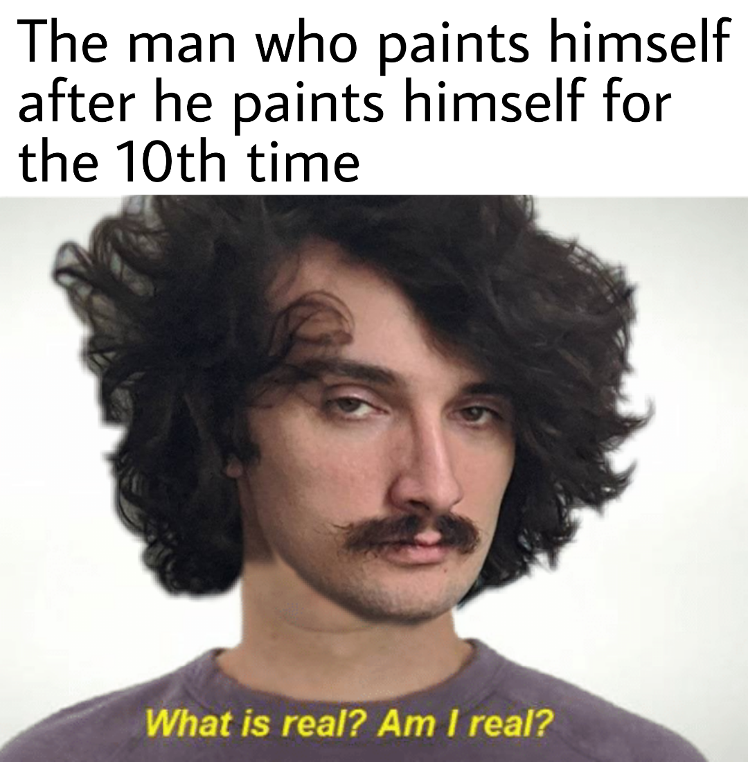 dank memes about reddit bible quotes - The man who paints himself after he paints himself for the 10th time What is real? Am I real?