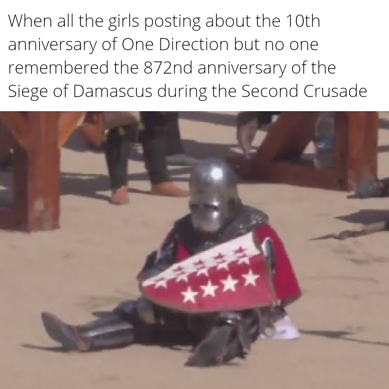 dank memes about reddit dnd memes - When all the girls posting about the 10th anniversary of One Direction but no one remembered the 872nd anniversary of the Siege of Damascus during the Second Crusade