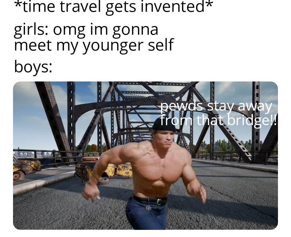 quotes about girls - time travel gets invented girls omg im meet my younger self boys gonna Her pewds stay away from that bridge!!