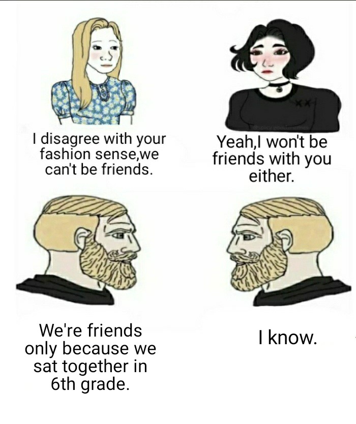 dank memes about reddit Internet meme - I disagree with your fashion sense,we can't be friends. Yeah, won't be friends with you either. I know. We're friends only because we sat together in 6th grade.