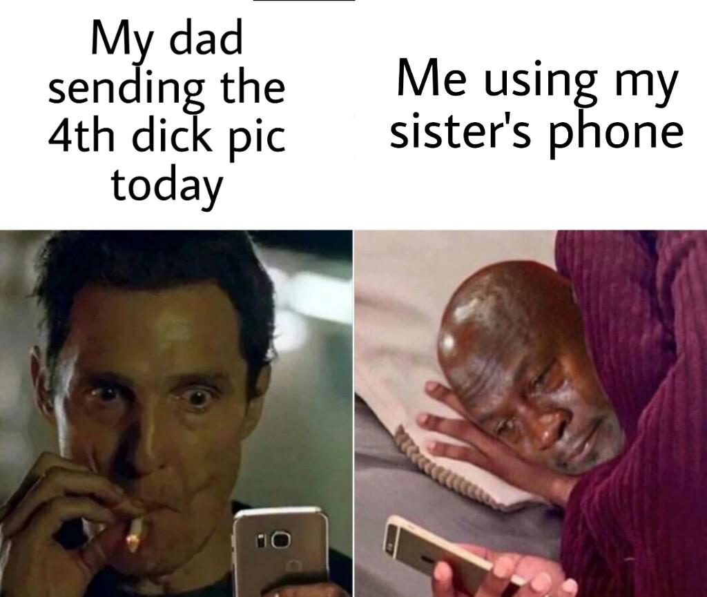 meme when you wake up before your alarm rings - My dad sending the Me using my sister's phone 4th dick pic today