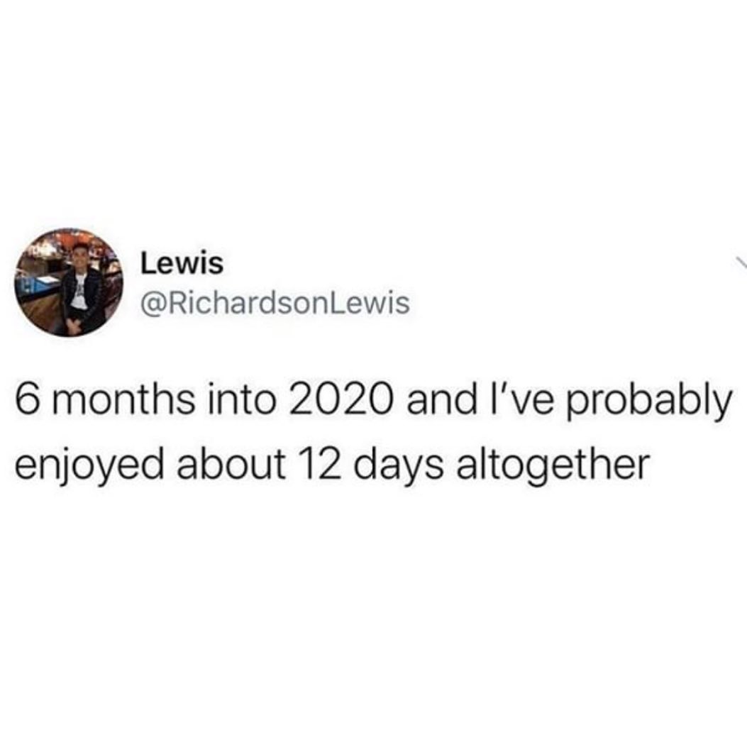 wow you re so mature for your age thanks it was the trauma - Lewis Lewis 6 months into 2020 and I've probably enjoyed about 12 days altogether