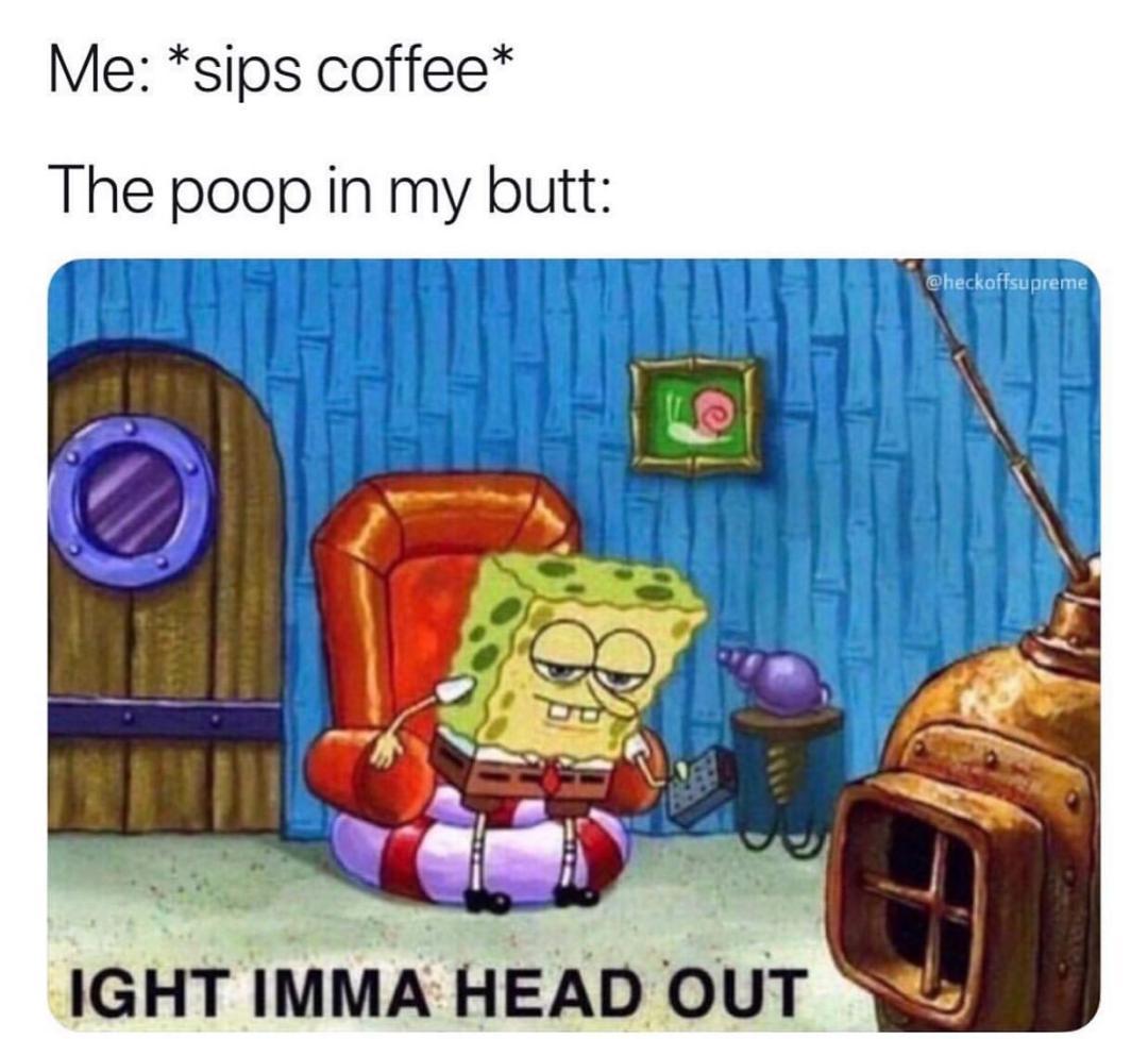 ight ima head out - spongebob memes imma head out - Me sips coffee The poop in my butt Ight Imma Head Out