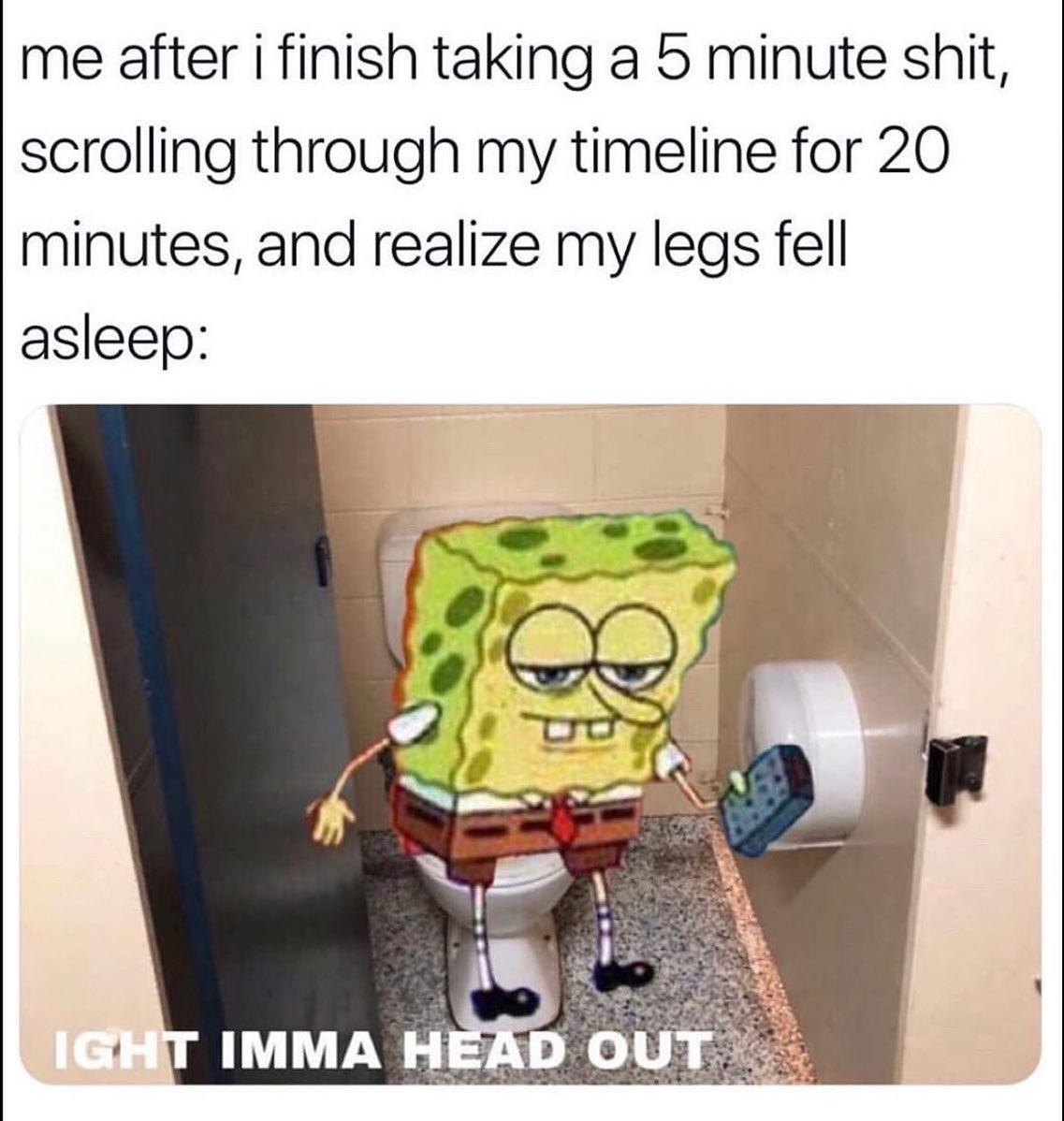 ight ima head out - ight imma head out spongebob memes - me after i finish taking a 5 minute shit, scrolling through my timeline for 20 minutes, and realize my legs fell asleep ee Ight Imma Head Out