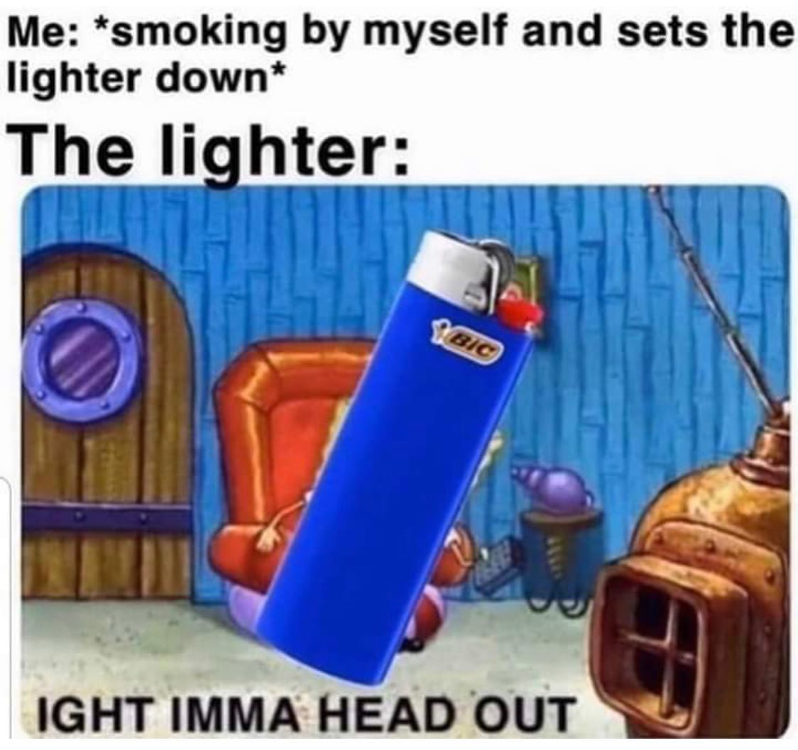 ight ima head out - ight imma head out - Me smoking by myself and sets the lighter down The lighter Bic Ight Imma Head Out