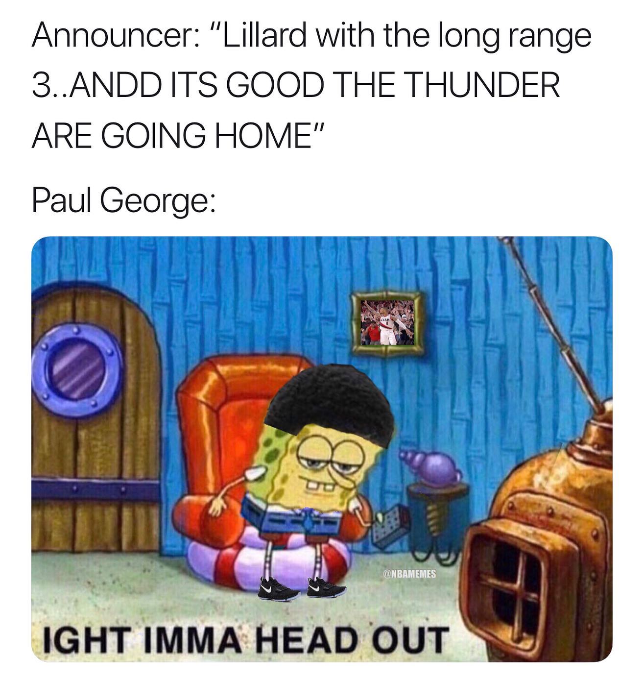 ight ima head out - ight imma head out - Announcer "Lillard with the long range 3..Andd Its Good The Thunder Are Going Home" Paul George Ight Imma Head Out