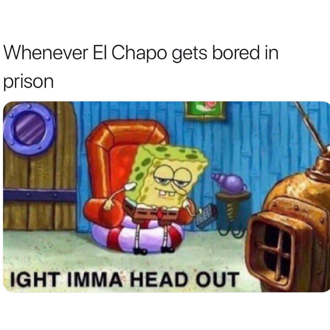 ight ima head out - reddit aight imma head out meme - Whenever El Chapo gets bored in prison Ight Imma Head Out