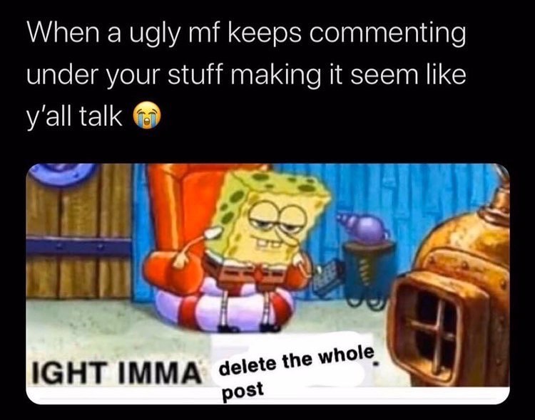 ight ima head out - ight imma head out spongebob meme - When a ugly mf keeps commenting under your stuff making it seem y'all talk Ight Imma delete the whole post