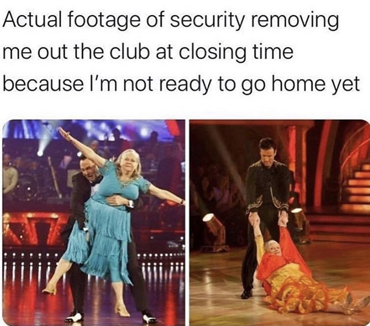 dank memes - ann widdecombe strictly come dancing - Actual footage of security removing me out the club at closing time because I'm not ready to go home yet
