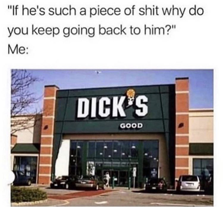 dickmitized meme - "If he's such a piece of shit why do you keep going back to him?" Me Dicks Good
