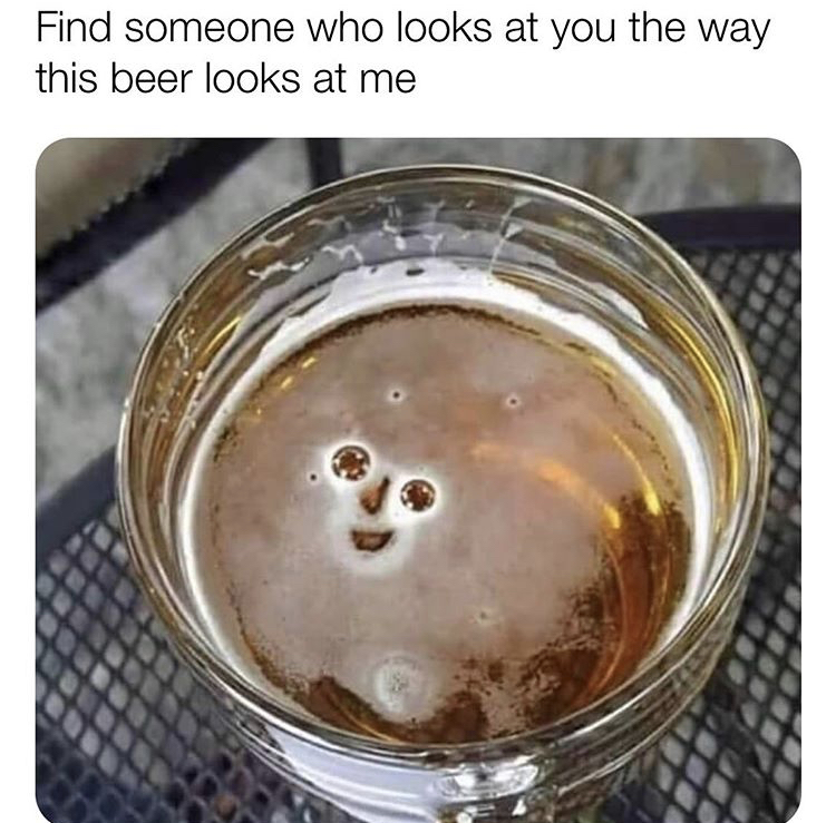 find someone who looks at you like - Find someone who looks at you the way this beer looks at me