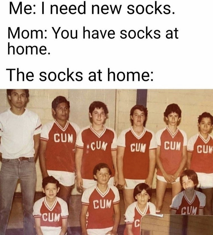 cum socks meme - Me I need new socks. Mom You have socks at home. The socks at home Cum Cum Cum Cum Cun Cum Cum Cum Cl