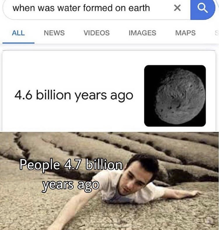 when was water formed on earth Q All News Videos Images Maps S 4.6 billion years ago People 4.7 billion years ago