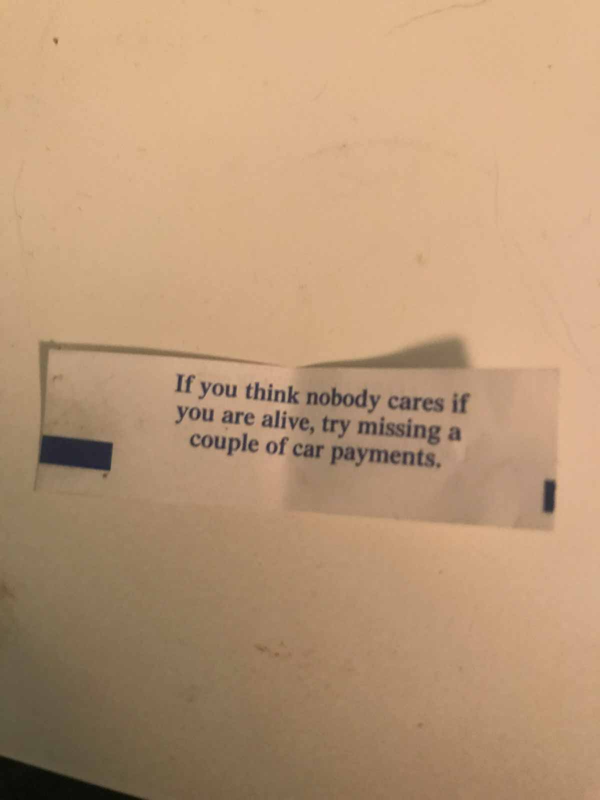 Funny fortune cookie that says 'if you think nobody cares if you are alive, try missing a couple of car payments'