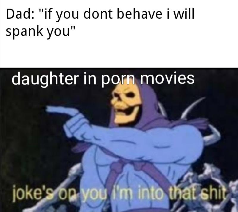 i m into that shit meme - Dad "if you dont behave i will spank you" daughter in porn movies joke's on you i'm into that shit