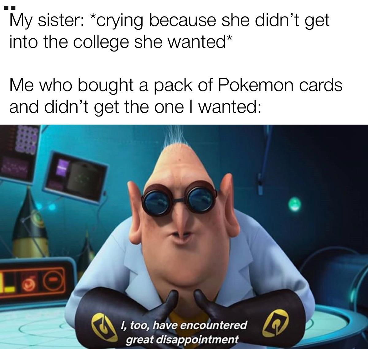 dr nefario memes - My sister crying because she didn't get into the college she wanted Me who bought a pack of Pokemon cards and didn't get the one I wanted I, too, have encountered great disappointment